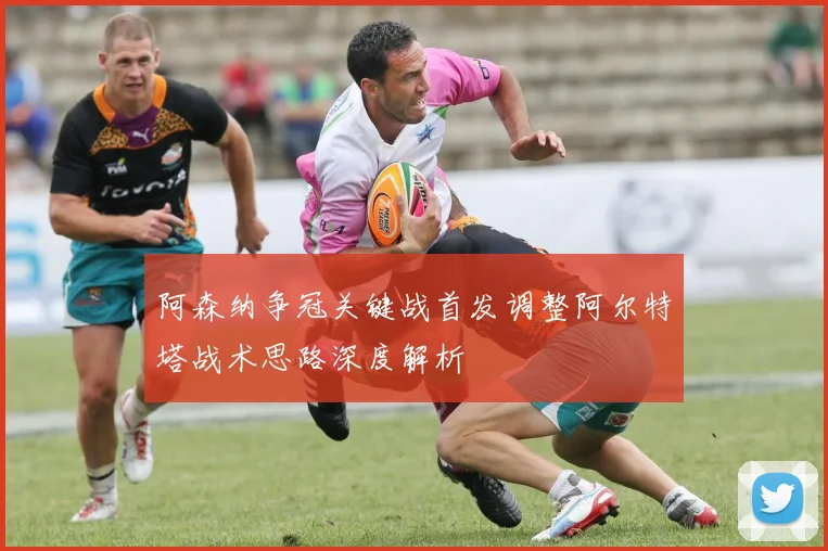阿森纳争冠关键战首发调整阿尔特塔战术思路深度解析