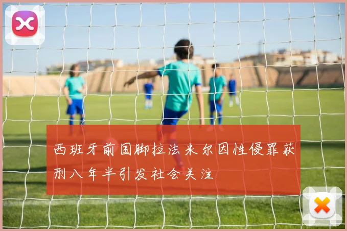 西班牙前国脚拉法米尔因性侵罪获刑八年半引发社会关注