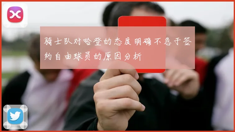骑士队对哈登的态度明确不急于签约自由球员的原因分析