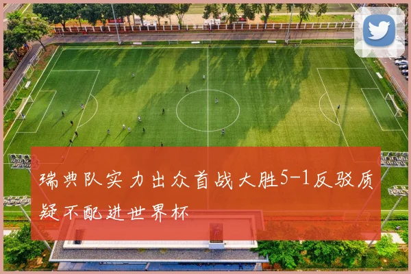 瑞典队实力出众首战大胜5-1反驳质疑不配进世界杯