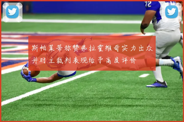 斯帕莱蒂称赞弗拉霍维奇实力出众并对主裁判表现给予高度评价