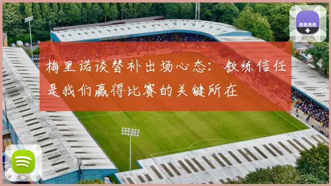 梅里诺谈替补出场心态：教练信任是我们赢得比赛的关键所在