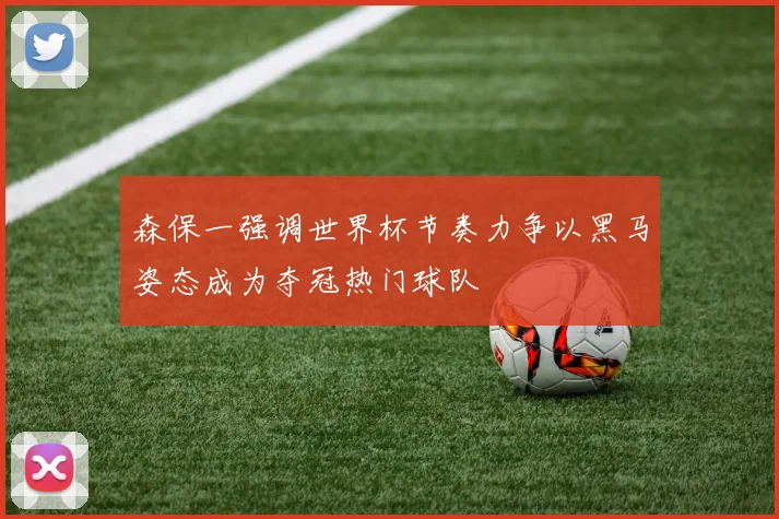 森保一强调世界杯节奏力争以黑马姿态成为夺冠热门球队
