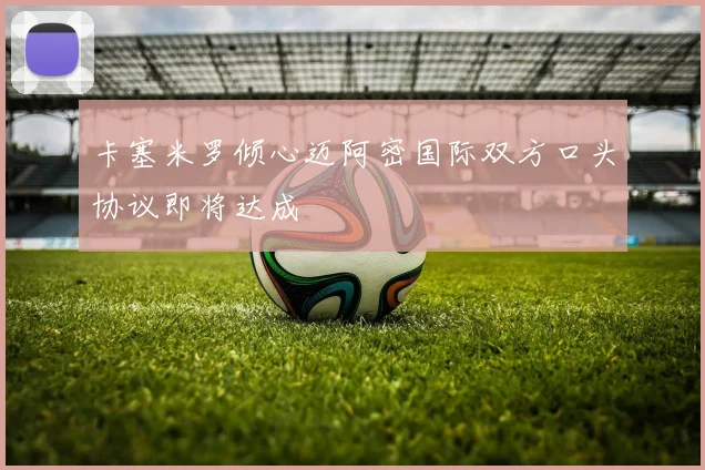 卡塞米罗倾心迈阿密国际双方口头协议即将达成