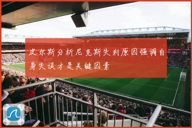 皮尔斯分析尼克斯失利原因强调自身失误才是关键因素