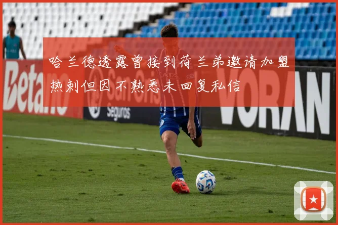 哈兰德透露曾接到荷兰弟邀请加盟热刺但因不熟悉未回复私信