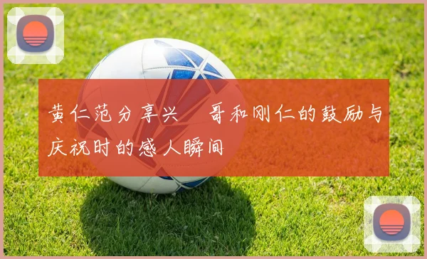黄仁范分享兴慜哥和刚仁的鼓励与庆祝时的感人瞬间