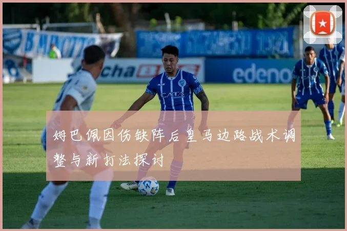 姆巴佩因伤缺阵后皇马边路战术调整与新打法探讨