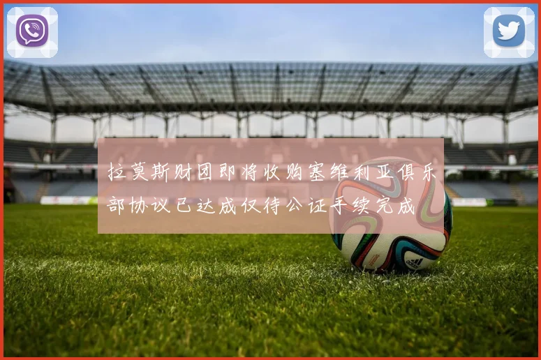拉莫斯财团即将收购塞维利亚俱乐部协议已达成仅待公证手续完成