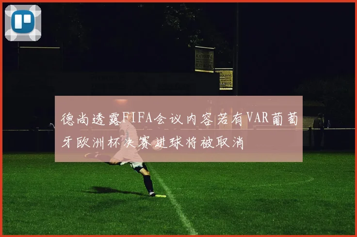 德尚透露FIFA会议内容若有VAR葡萄牙欧洲杯决赛进球将被取消