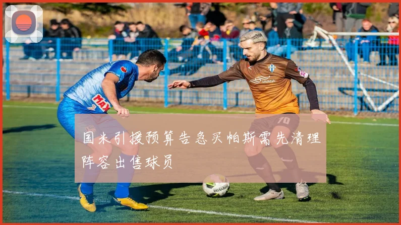 国米引援预算告急买帕斯需先清理阵容出售球员