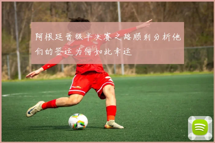 阿根廷晋级半决赛之路顺利分析他们的签运为何如此幸运