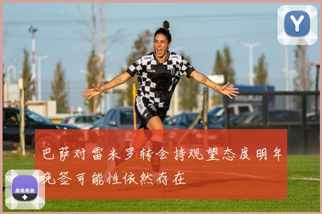 巴萨对雷米罗转会持观望态度明年免签可能性依然存在