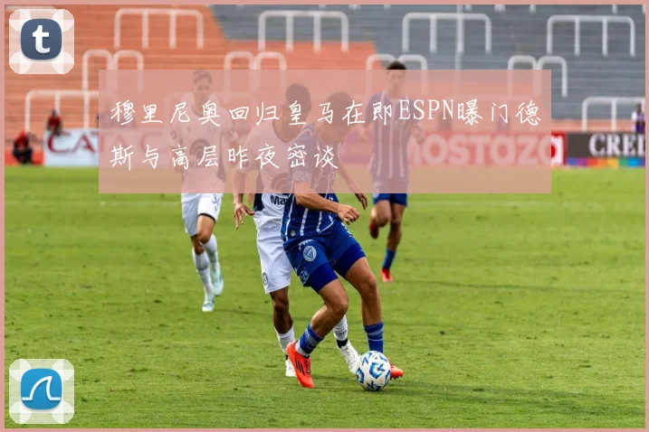 穆里尼奥回归皇马在即ESPN曝门德斯与高层昨夜密谈