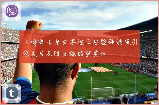 卡梅隆卡尔分享控卫经验强调吸引包夹后及时分球的重要性