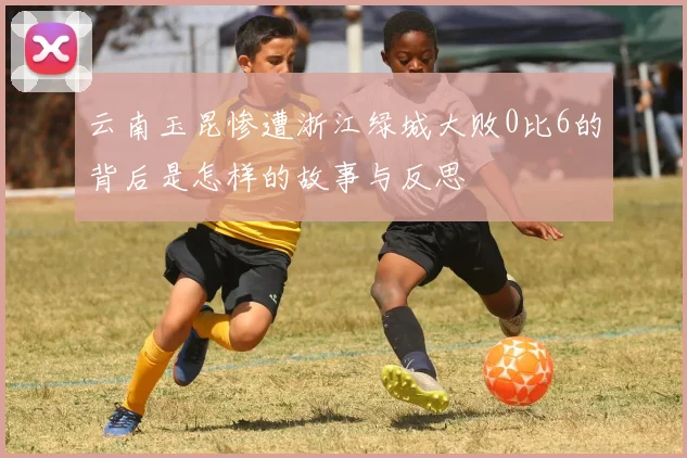 云南玉昆惨遭浙江绿城大败0比6的背后是怎样的故事与反思