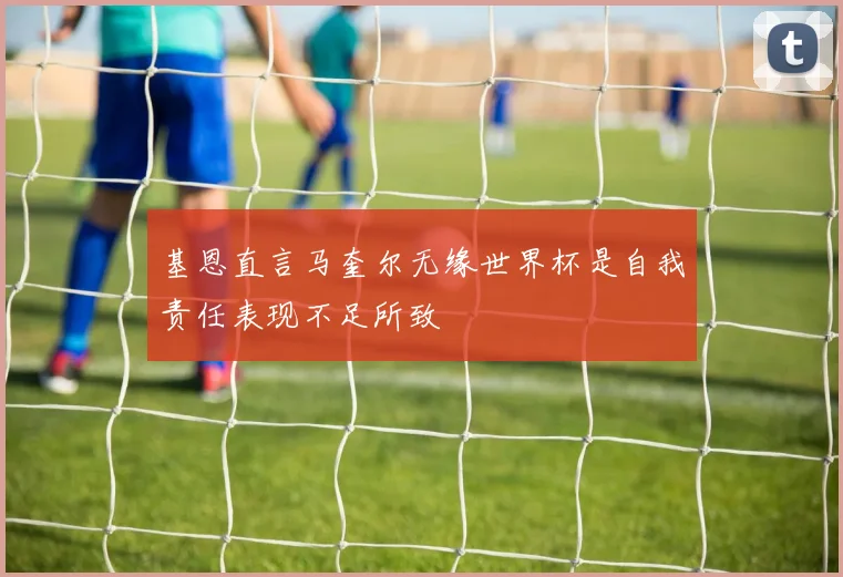 基恩直言马奎尔无缘世界杯是自我责任表现不足所致