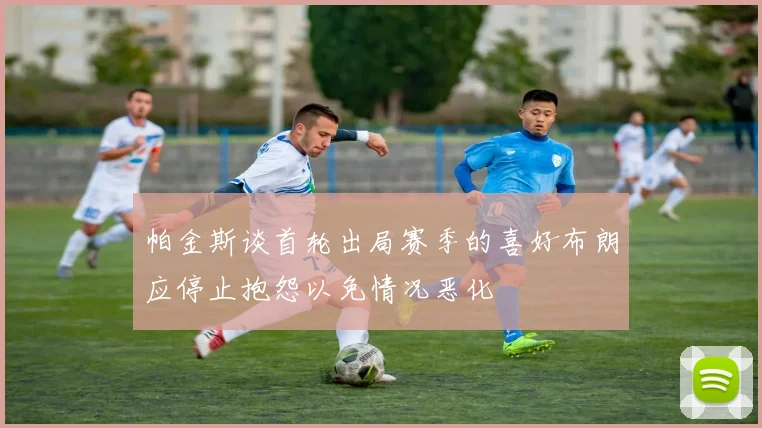 帕金斯谈首轮出局赛季的喜好布朗应停止抱怨以免情况恶化