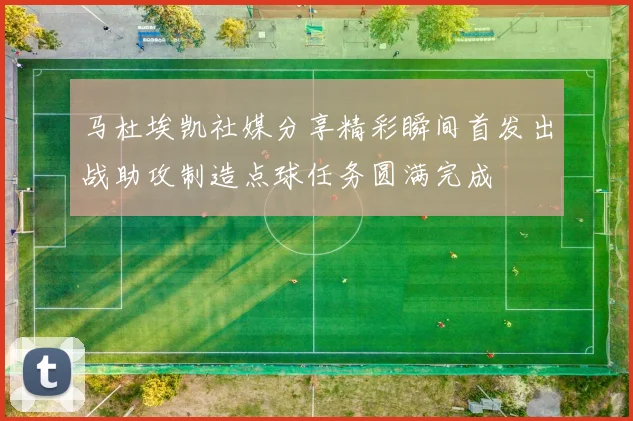 马杜埃凯社媒分享精彩瞬间首发出战助攻制造点球任务圆满完成