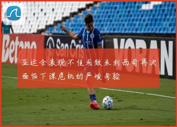 亚运会表现不佳或致米利西奇再次面临下课危机的严峻考验