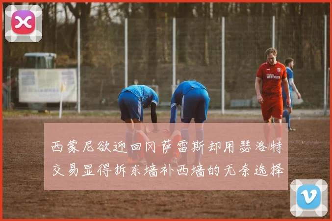 西蒙尼欲迎回冈萨雷斯却用瑟洛特交易显得拆东墙补西墙的无奈选择