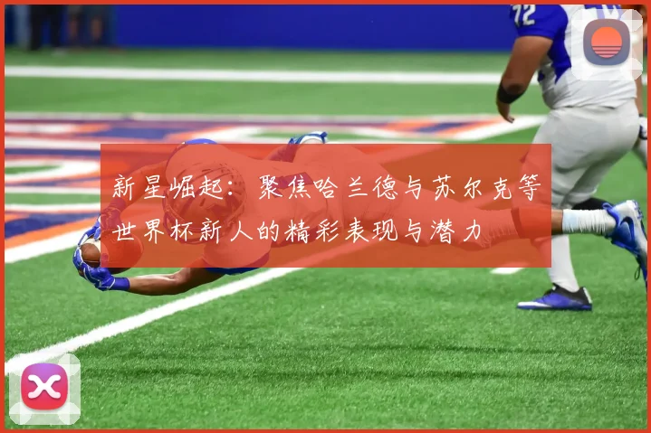 新星崛起：聚焦哈兰德与苏尔克等世界杯新人的精彩表现与潜力