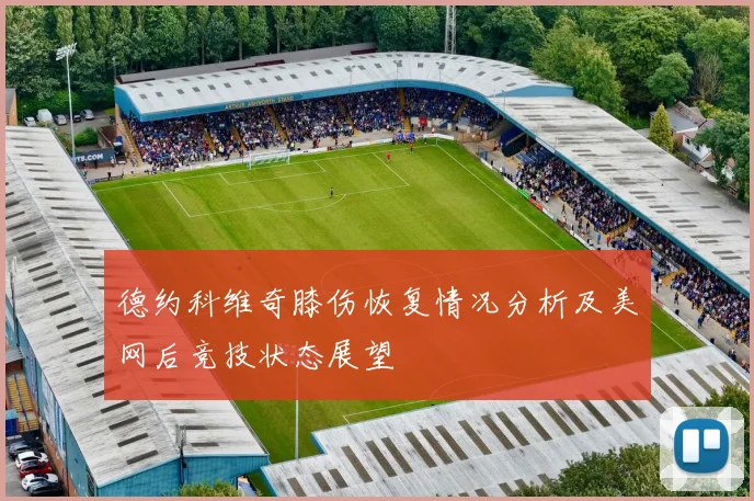 德约科维奇膝伤恢复情况分析及美网后竞技状态展望