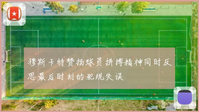 穆斯卡特赞扬球员拼搏精神同时反思最后时刻的犯规失误
