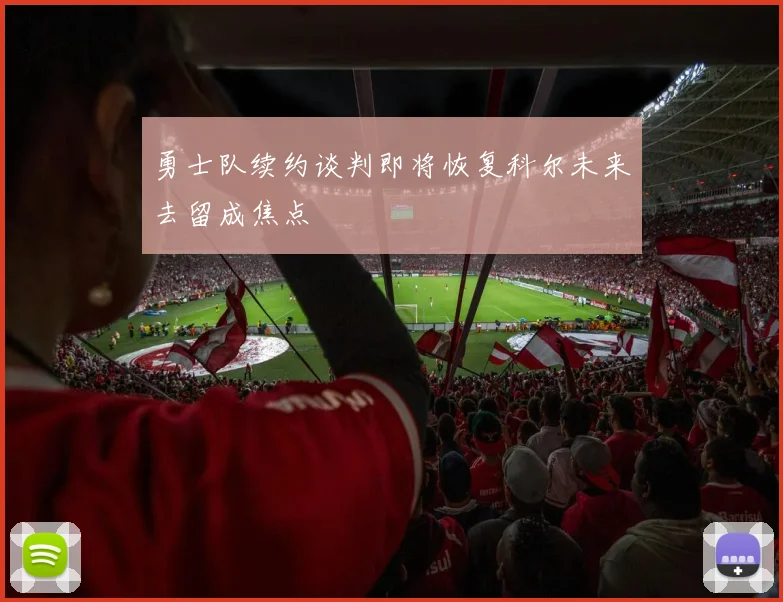 勇士队续约谈判即将恢复科尔未来去留成焦点