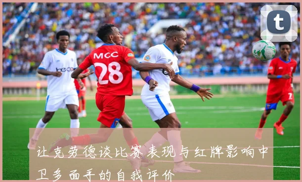 让克劳德谈比赛表现与红牌影响中卫多面手的自我评价